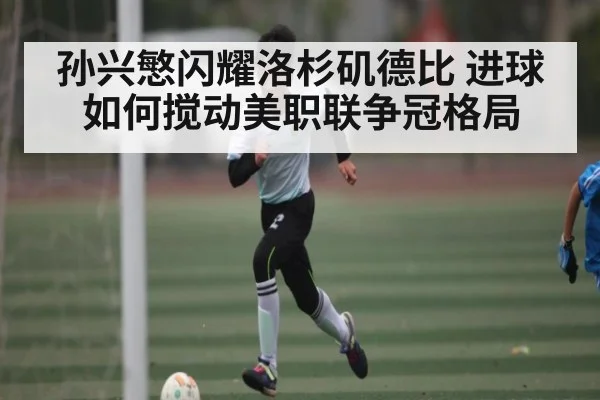 孙兴慜闪耀洛杉矶德比 进球如何搅动美职联争冠格局（kaiyun）