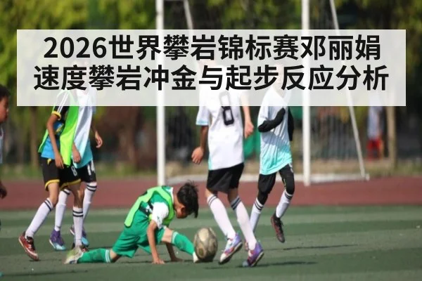 2026世界攀岩锦标赛邓丽娟速度攀岩冲金与起步反应分析（kaiyun）