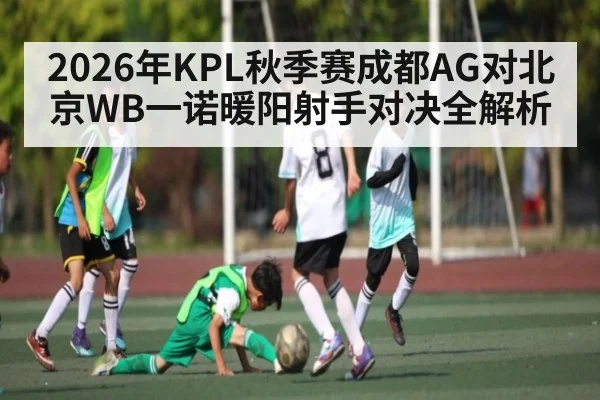 2026年KPL秋季赛成都AG对北京WB一诺暖阳射手对决全解析（kaiyun）