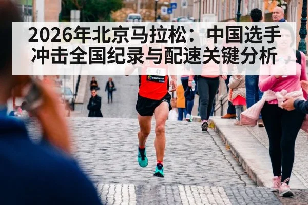 2026年北京马拉松：中国选手冲击全国纪录与配速关键分析（kaiyun）