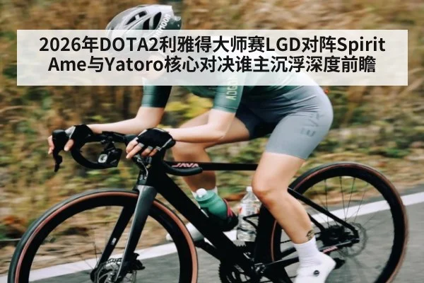 2026年DOTA2利雅得大师赛LGD对阵Spirit Ame与Yatoro核心对决谁主沉浮深度前瞻（kaiyun）